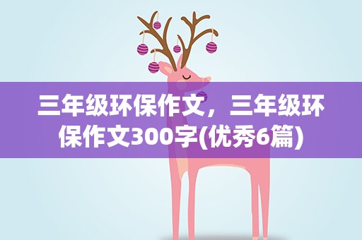 三年级环保作文，三年级环保作文300字(优秀6篇)