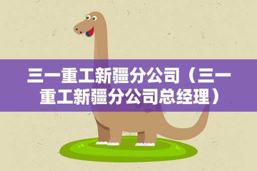 三一重工新疆分公司（三一重工新疆分公司总经理）