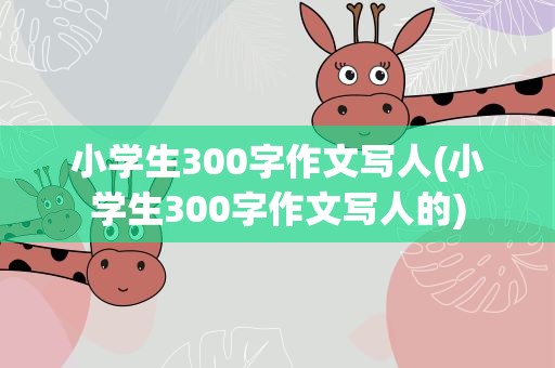 小学生300字作文写人(小学生300字作文写人的)