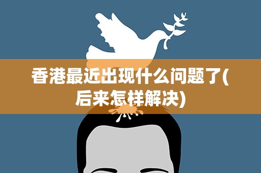 香港最近出现什么问题了(后来怎样解决)