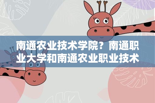 南通农业技术学院？南通职业大学和南通农业职业技术学院哪个好