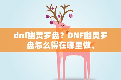 dnf幽灵罗盘？DNF幽灵罗盘怎么得在哪里做、