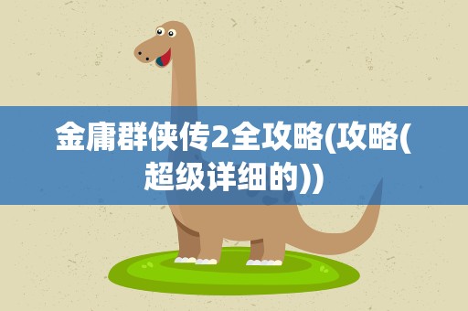 金庸群侠传2全攻略(攻略(超级详细的))