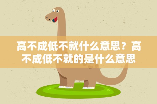 高不成低不就什么意思？高不成低不就的是什么意思