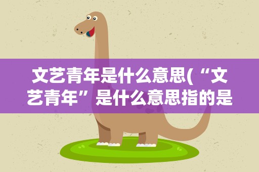 文艺青年是什么意思(“文艺青年”是什么意思指的是什么)