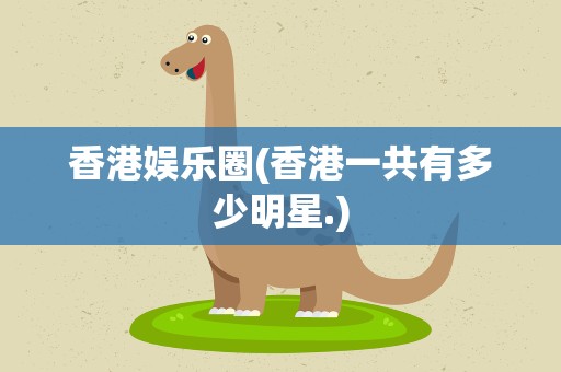 香港娱乐圈(香港一共有多少明星.)