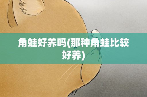 角蛙好养吗(那种角蛙比较好养)