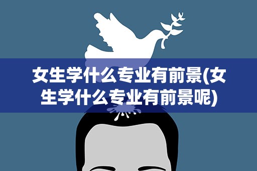 女生学什么专业有前景(女生学什么专业有前景呢)