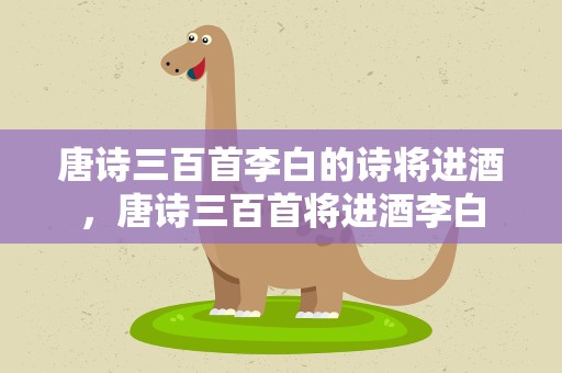 唐诗三百首李白的诗将进酒，唐诗三百首将进酒李白