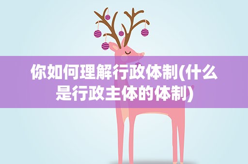 你如何理解行政体制(什么是行政主体的体制)
