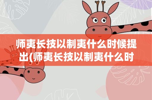 师夷长技以制夷什么时候提出(师夷长技以制夷什么时候提出的)
