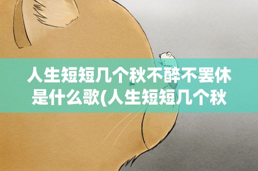 人生短短几个秋不醉不罢休是什么歌(人生短短几个秋不醉不罢休是什么歌词)