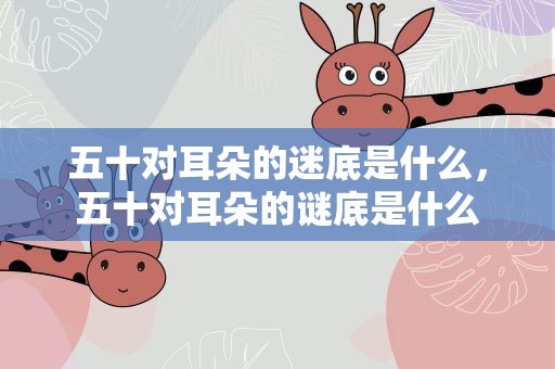五十对耳朵的迷底是什么，五十对耳朵的谜底是什么