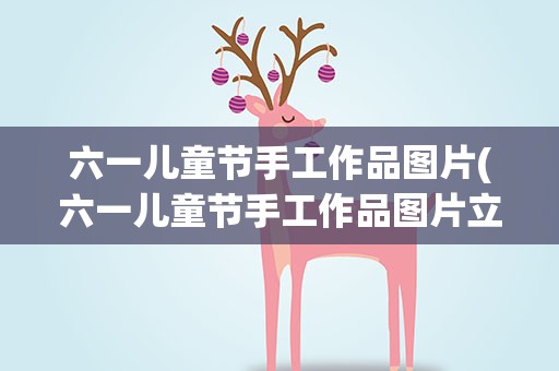 六一儿童节手工作品图片(六一儿童节手工作品图片立体)