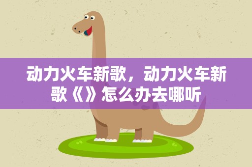 动力火车新歌，动力火车新歌《》怎么办去哪听