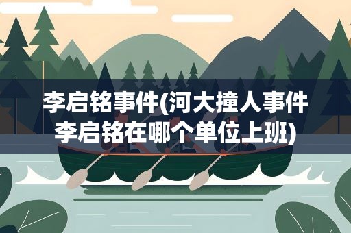 李启铭事件(河大撞人事件李启铭在哪个单位上班)