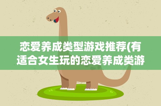 恋爱养成类型游戏推荐(有适合女生玩的恋爱养成类游戏)