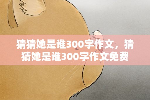 猜猜她是谁300字作文，猜猜她是谁300字作文免费