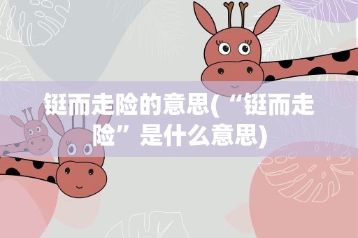 铤而走险的意思(“铤而走险”是什么意思)