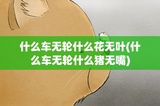 什么车无轮什么花无叶(什么车无轮什么猪无嘴)