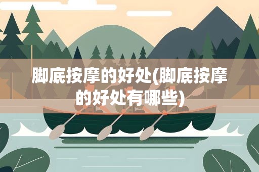 脚底按摩的好处(脚底按摩的好处有哪些)
