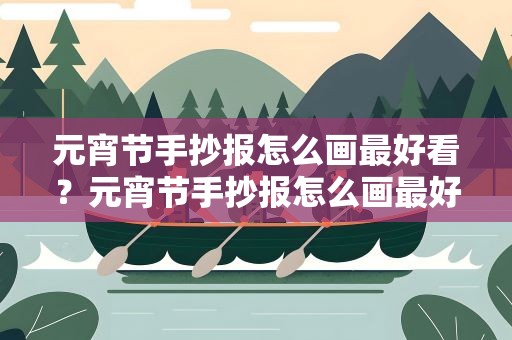 元宵节手抄报怎么画最好看？元宵节手抄报怎么画最好看简单