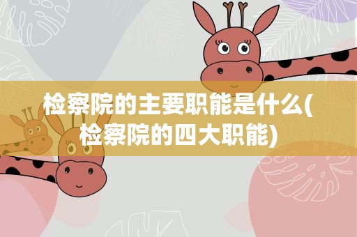 检察院的主要职能是什么(检察院的四大职能)