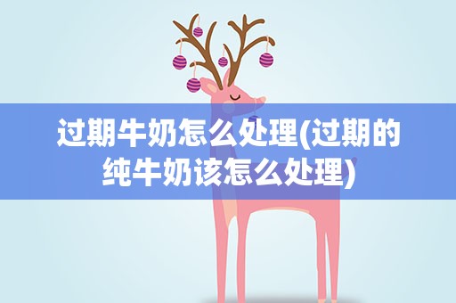 过期牛奶怎么处理(过期的纯牛奶该怎么处理)