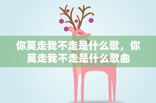 你莫走我不走是什么歌，你莫走我不走是什么歌曲
