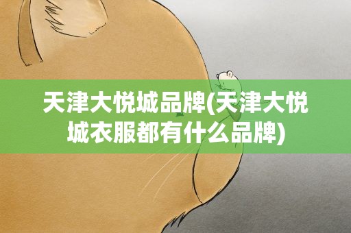 天津大悦城品牌(天津大悦城衣服都有什么品牌)