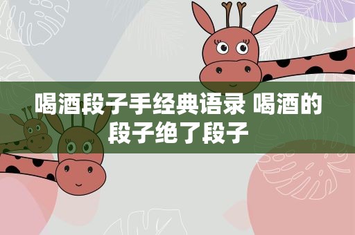 喝酒段子手经典语录 喝酒的段子绝了段子