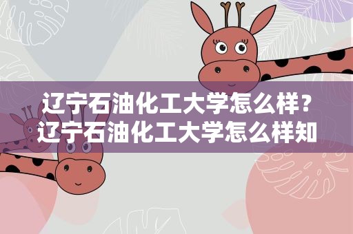 辽宁石油化工大学怎么样？辽宁石油化工大学怎么样知乎