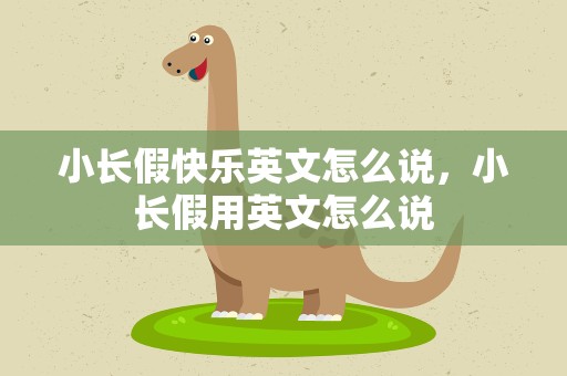 小长假快乐英文怎么说，小长假用英文怎么说