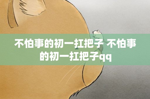 不怕事的初一扛把子 不怕事的初一扛把子qq