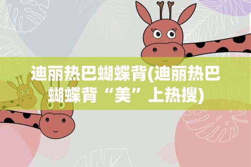 迪丽热巴蝴蝶背(迪丽热巴蝴蝶背“美”上热搜)