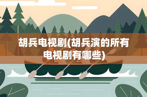 胡兵电视剧(胡兵演的所有电视剧有哪些)