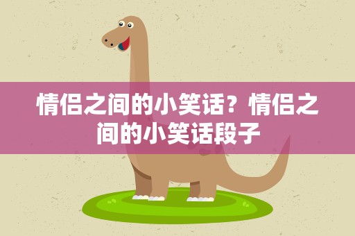 情侣之间的小笑话？情侣之间的小笑话段子