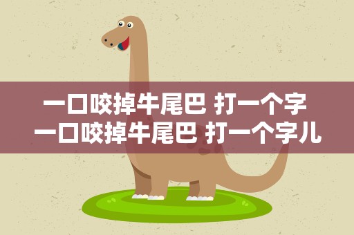 一口咬掉牛尾巴 打一个字 一口咬掉牛尾巴 打一个字儿