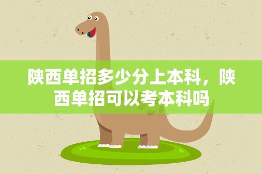 陕西单招多少分上本科，陕西单招可以考本科吗