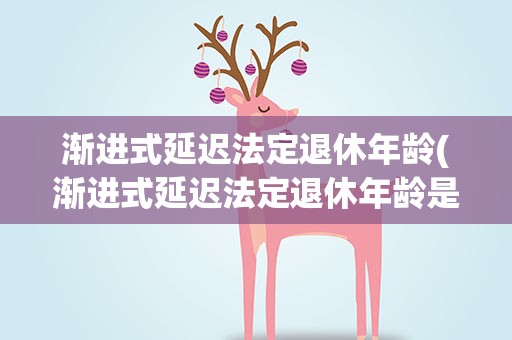 渐进式延迟法定退休年龄(渐进式延迟法定退休年龄是什么意思年龄延迟到多少岁)