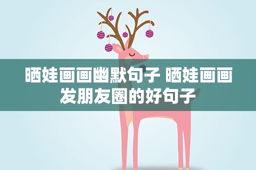 晒娃画画幽默句子 晒娃画画发朋友圈的好句子