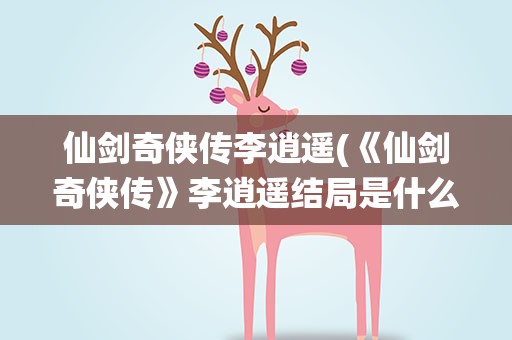 仙剑奇侠传李逍遥(《仙剑奇侠传》李逍遥结局是什么)