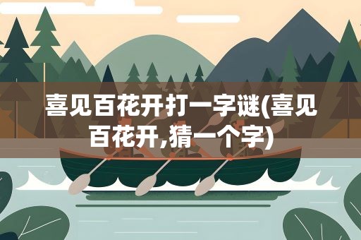 喜见百花开打一字谜(喜见百花开,猜一个字)