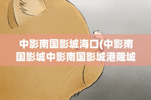 中影南国影城海口(中影南国影城中影南国影城港隆城店)