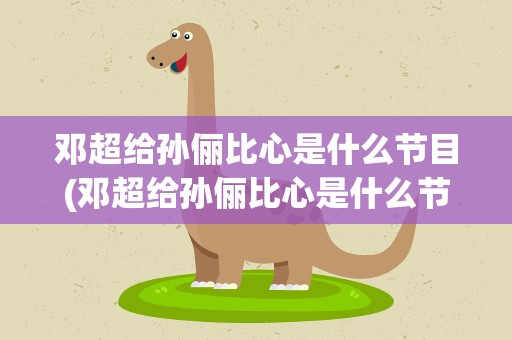 邓超给孙俪比心是什么节目(邓超给孙俪比心是什么节目的)