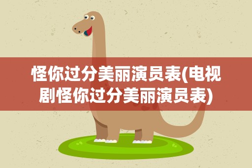 怪你过分美丽演员表(电视剧怪你过分美丽演员表)
