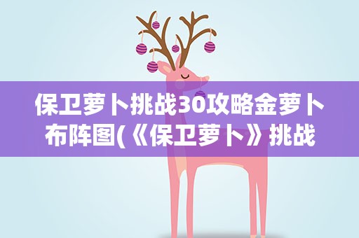 保卫萝卜挑战30攻略金萝卜布阵图(《保卫萝卜》挑战主题第30关金萝卜攻略)