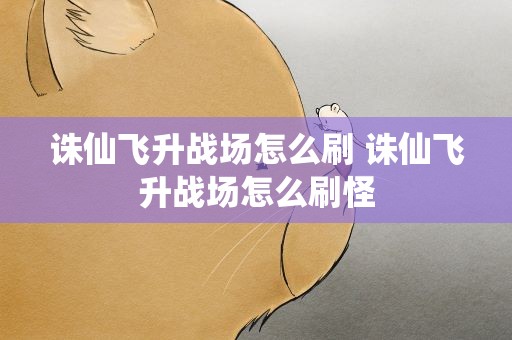 诛仙飞升战场怎么刷 诛仙飞升战场怎么刷怪