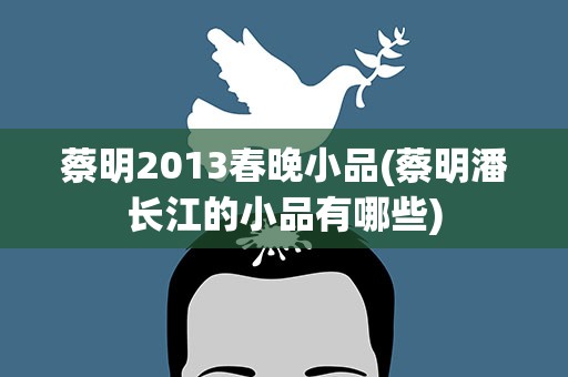 蔡明2013春晚小品(蔡明潘长江的小品有哪些)