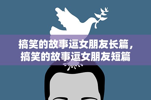 搞笑的故事逗女朋友长篇，搞笑的故事逗女朋友短篇